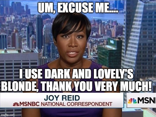 MSNBC Joy Reid | UM, EXCUSE ME.... I USE DARK AND LOVELY'S BLONDE, THANK YOU VERY MUCH! | image tagged in msnbc joy reid | made w/ Imgflip meme maker