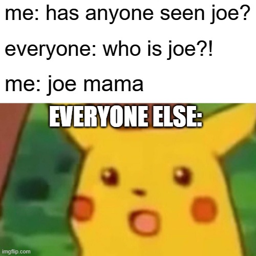 joe mama | me: has anyone seen joe? everyone: who is joe?! me: joe mama; EVERYONE ELSE: | image tagged in memes,surprised pikachu | made w/ Imgflip meme maker