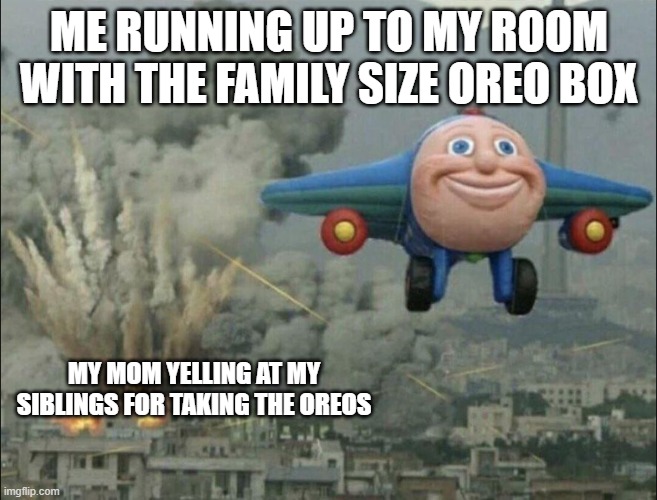 Ges | ME RUNNING UP TO MY ROOM WITH THE FAMILY SIZE OREO BOX; MY MOM YELLING AT MY SIBLINGS FOR TAKING THE OREOS | image tagged in smiling airplane | made w/ Imgflip meme maker