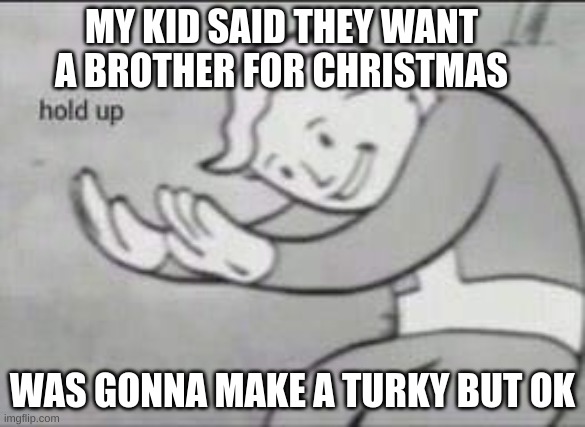 hold up | MY KID SAID THEY WANT A BROTHER FOR CHRISTMAS; WAS GONNA MAKE A TURKY BUT OK | image tagged in fallout hold up | made w/ Imgflip meme maker