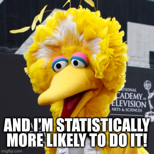 Big Bird Meme | AND I'M STATISTICALLY MORE LIKELY TO DO IT! | image tagged in memes,big bird | made w/ Imgflip meme maker