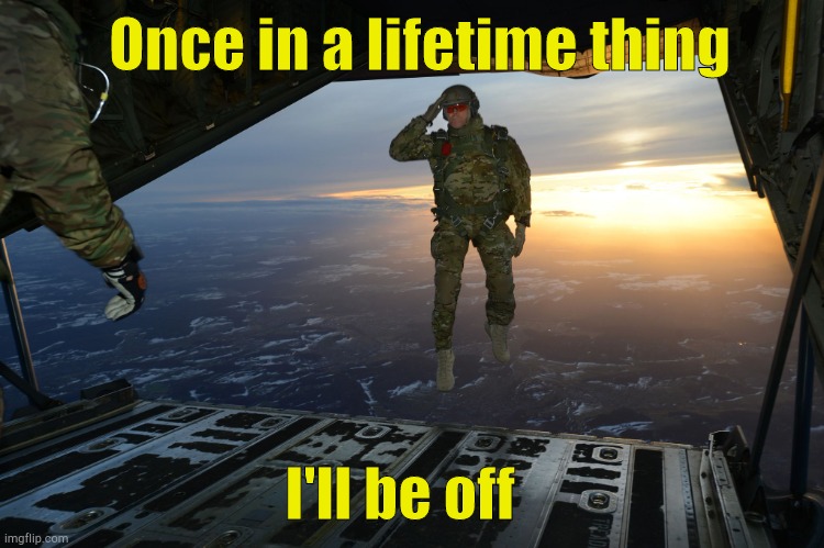 Army soldier jumping out of plane | I'll be off Once in a lifetime thing | image tagged in army soldier jumping out of plane | made w/ Imgflip meme maker