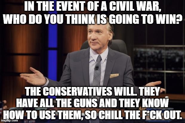 Bill Maher tells the truth | IN THE EVENT OF A CIVIL WAR, WHO DO YOU THINK IS GOING TO WIN? THE CONSERVATIVES WILL. THEY HAVE ALL THE GUNS AND THEY KNOW HOW TO USE THEM, | image tagged in bill maher tells the truth | made w/ Imgflip meme maker