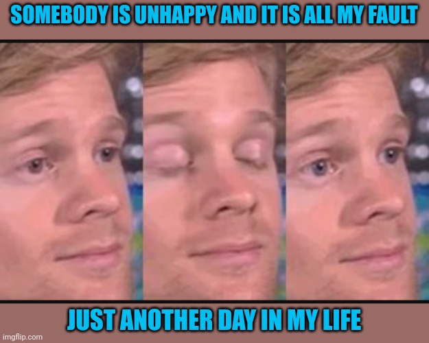 What it is like to be a "white" male | SOMEBODY IS UNHAPPY AND IT IS ALL MY FAULT; JUST ANOTHER DAY IN MY LIFE | image tagged in blinking guy,what else is new | made w/ Imgflip meme maker
