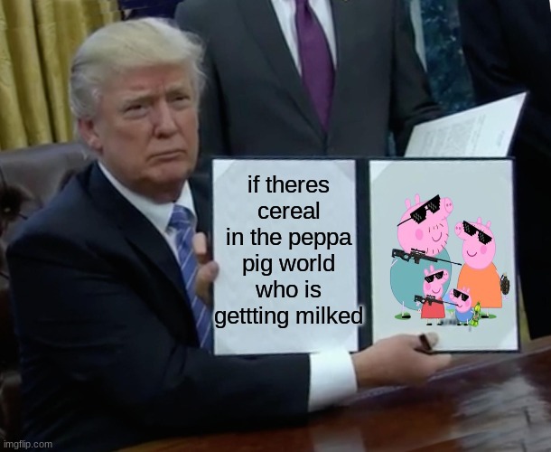 Trump Bill Signing Meme | if theres cereal in the peppa pig world who is gettting milked | image tagged in memes,trump bill signing | made w/ Imgflip meme maker