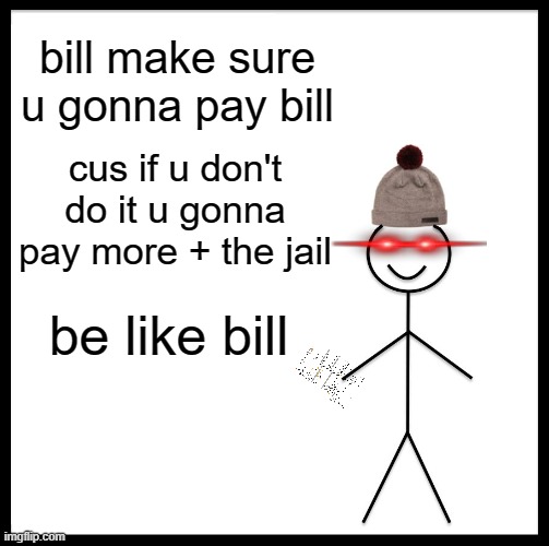 Be Like Bill Meme | bill make sure u gonna pay bill; cus if u don't do it u gonna pay more + the jail; be like bill | image tagged in memes,be like bill | made w/ Imgflip meme maker