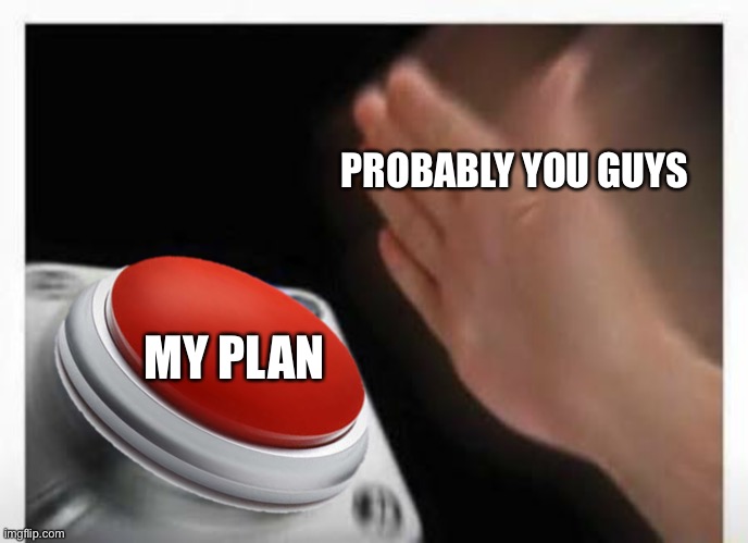 Red Button Hand | PROBABLY YOU GUYS MY PLAN | image tagged in red button hand | made w/ Imgflip meme maker