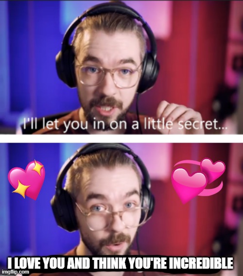 ill let you in on the secret | I LOVE YOU AND THINK YOU'RE INCREDIBLE | image tagged in i'ill let you in on a little secret,wholesome | made w/ Imgflip meme maker