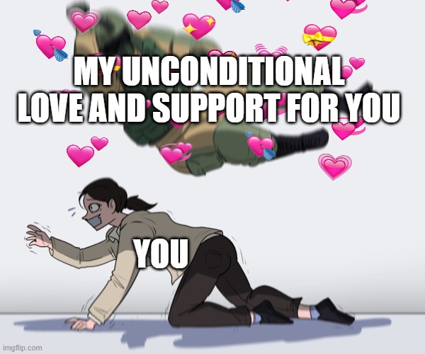 GIBBYYYYYYY | MY UNCONDITIONAL LOVE AND SUPPORT FOR YOU; YOU | image tagged in wholesome,rainbow six - fuze the hostage | made w/ Imgflip meme maker