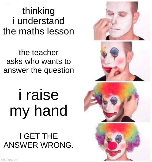 maths | thinking i understand the maths lesson; the teacher asks who wants to answer the question; i raise my hand; I GET THE ANSWER WRONG. | image tagged in memes,clown applying makeup,dumbass,wow | made w/ Imgflip meme maker