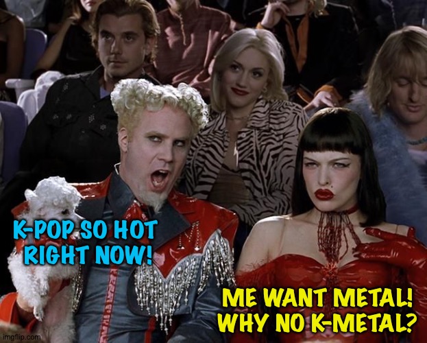 K-Pop | K-POP SO HOT 
RIGHT NOW! ME WANT METAL!
WHY NO K-METAL? | image tagged in so hot right now | made w/ Imgflip meme maker