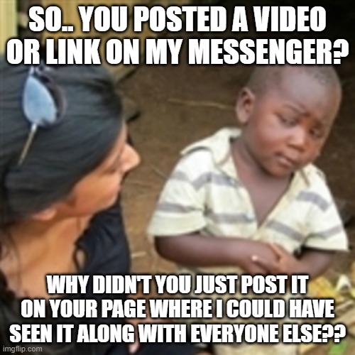 Boy | SO.. YOU POSTED A VIDEO OR LINK ON MY MESSENGER? WHY DIDN'T YOU JUST POST IT ON YOUR PAGE WHERE I COULD HAVE SEEN IT ALONG WITH EVERYONE ELSE?? | image tagged in text messages | made w/ Imgflip meme maker