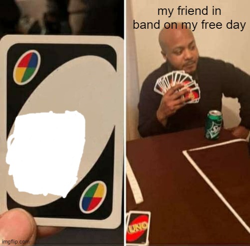 he got a blank action card | my friend in band on my free day | image tagged in memes,uno draw 25 cards | made w/ Imgflip meme maker