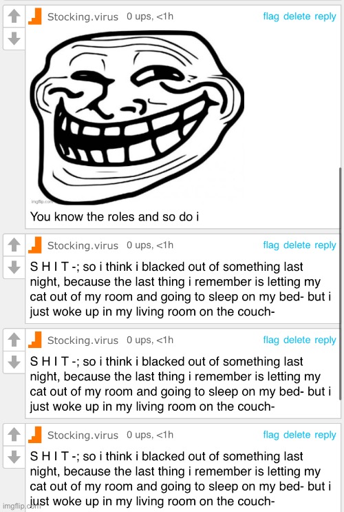 S H I T -; so i think i blacked out of something last night, because the last thing i remember is letting my cat out of my room  | made w/ Imgflip meme maker