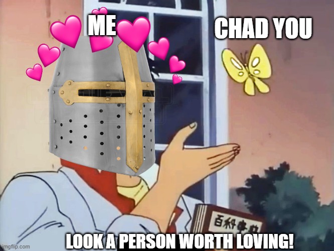 look at that! | CHAD YOU; ME; LOOK A PERSON WORTH LOVING! | image tagged in anime butterfly meme,anime meme,wholesome,crusader | made w/ Imgflip meme maker