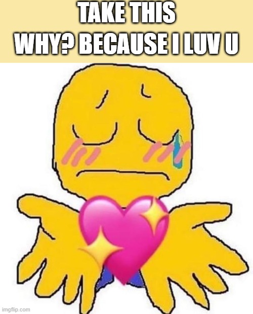 and because i care about you, so very much. | TAKE THIS; WHY? BECAUSE I LUV U | image tagged in wholesome,emoji,heart | made w/ Imgflip meme maker