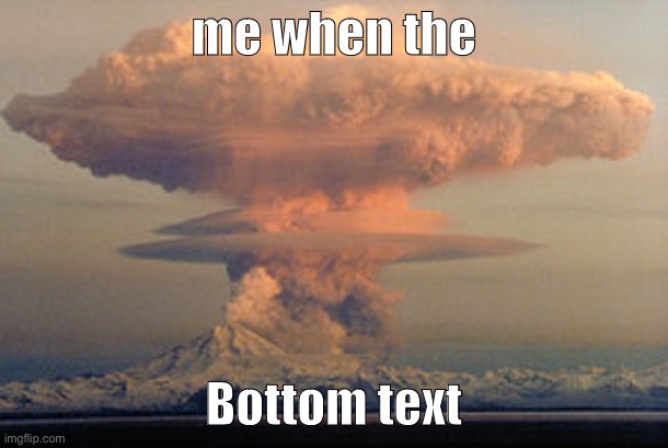 Me | me when the; Bottom text | image tagged in memes,nuke | made w/ Imgflip meme maker