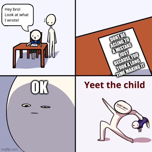 it took too long to make | DONT BE ACLING TO A MISTAKE JUST BECAUSE YOU TOOK A LONG TIME MAKING IT; OK | image tagged in yeet the child | made w/ Imgflip meme maker