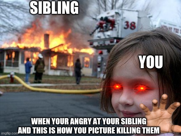 Disaster Girl | SIBLING; YOU; WHEN YOUR ANGRY AT YOUR SIBLING AND THIS IS HOW YOU PICTURE KILLING THEM | image tagged in memes,disaster girl | made w/ Imgflip meme maker