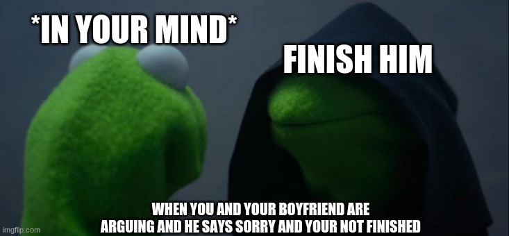 Evil Kermit | *IN YOUR MIND*; FINISH HIM; WHEN YOU AND YOUR BOYFRIEND ARE ARGUING AND HE SAYS SORRY AND YOUR NOT FINISHED | image tagged in memes,evil kermit | made w/ Imgflip meme maker