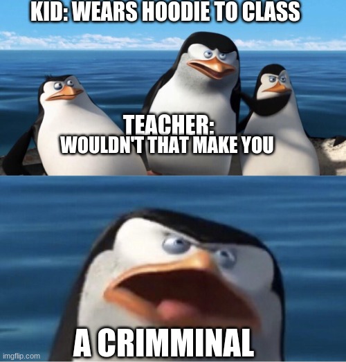 Its true | KID: WEARS HOODIE TO CLASS; TEACHER:; WOULDN'T THAT MAKE YOU; A CRIMMINAL | image tagged in doesn't that make you | made w/ Imgflip meme maker