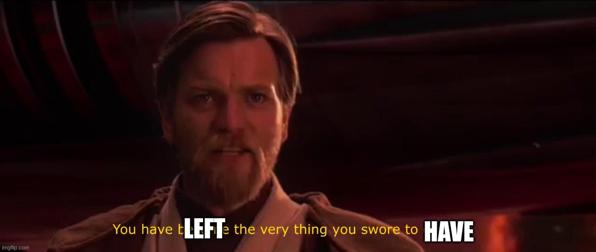 You have become the very thing you swore to destroy | LEFT HAVE | image tagged in you have become the very thing you swore to destroy | made w/ Imgflip meme maker