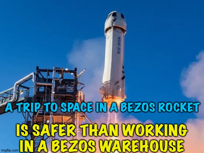 Why is that? | A TRIP TO SPACE IN A BEZOS ROCKET; IS SAFER THAN WORKING IN A BEZOS WAREHOUSE | image tagged in jeff bezo s space rocket | made w/ Imgflip meme maker