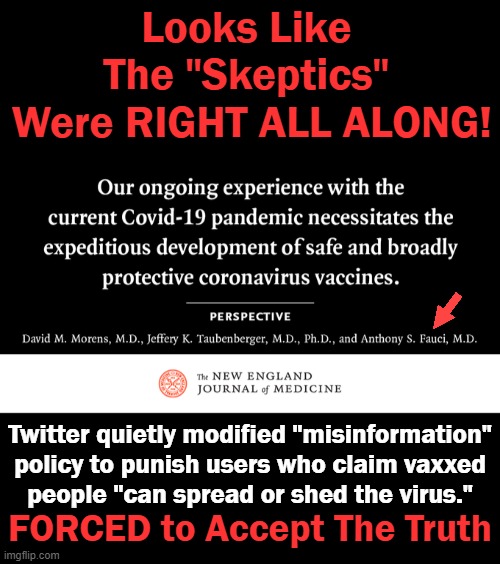 "It doesn't stop infection. Or transmission." They have a "limited window of efficacy & terrible side effect profile." Alex Bere | Looks Like 
The "Skeptics" 
Were RIGHT ALL ALONG! Twitter quietly modified "misinformation"
 policy to punish users who claim vaxxed 
people "can spread or shed the virus."; FORCED to Accept The Truth | image tagged in politics,leftist lies,the truth,covid jab,expectation vs reality,dr fauci | made w/ Imgflip meme maker