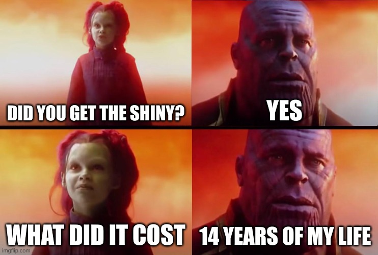 thanos what did it cost | DID YOU GET THE SHINY? YES; WHAT DID IT COST; 14 YEARS OF MY LIFE | image tagged in thanos what did it cost | made w/ Imgflip meme maker