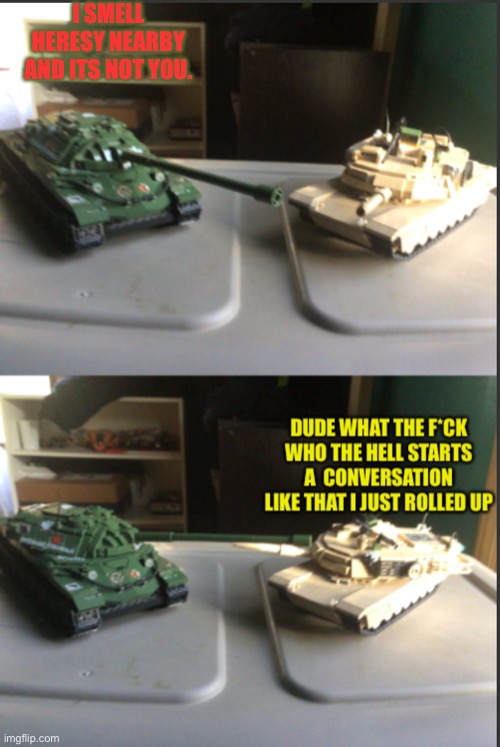 IS-7 and M1A2 Abrams conversation | I SMELL HERESY NEARBY AND ITS NOT YOU. | image tagged in is-7 and m1a2 abrams conversation | made w/ Imgflip meme maker