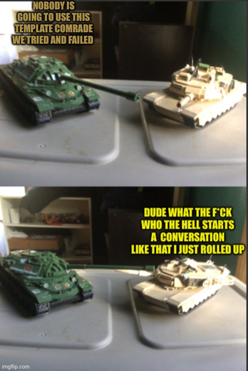 Pls use this template | NOBODY IS GOING TO USE THIS TEMPLATE COMRADE WE TRIED AND FAILED | image tagged in is-7 and m1a2 abrams conversation | made w/ Imgflip meme maker