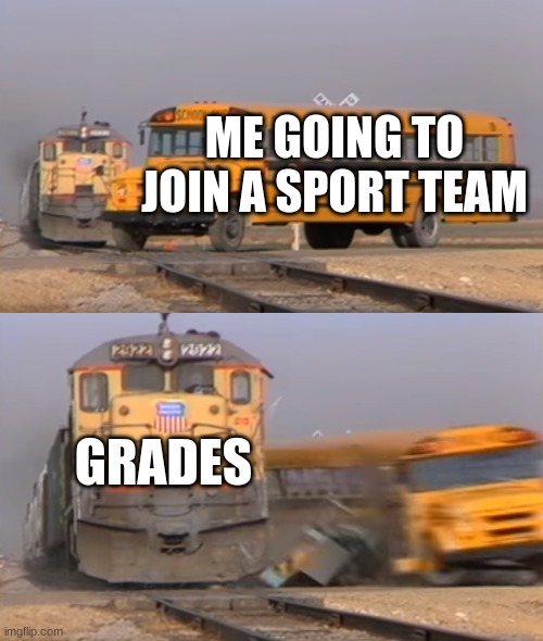 A train hitting a school bus | ME GOING TO JOIN A SPORT TEAM; GRADES | image tagged in a train hitting a school bus | made w/ Imgflip meme maker