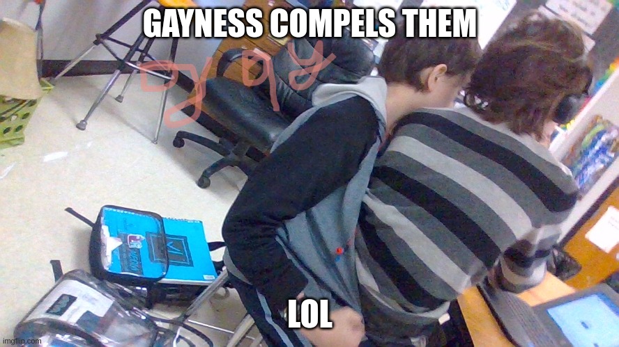 GAYNESS COMPELS THEM; LOL | made w/ Imgflip meme maker