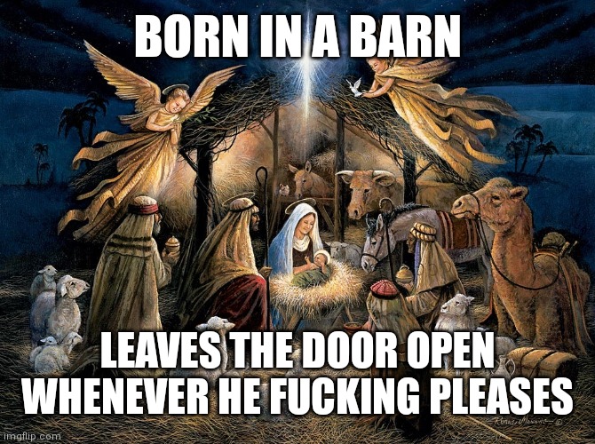 Nativity Scene | BORN IN A BARN; LEAVES THE DOOR OPEN WHENEVER HE FUCKING PLEASES | image tagged in nativity scene,merry christmas,christmas,nativity,baby jesus | made w/ Imgflip meme maker