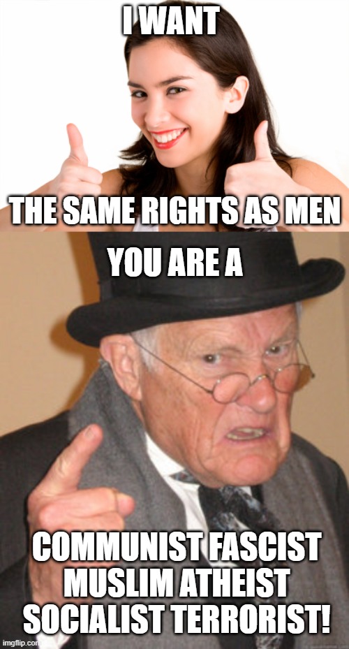 Women's Rights | I WANT; THE SAME RIGHTS AS MEN; YOU ARE A; COMMUNIST FASCIST MUSLIM ATHEIST SOCIALIST TERRORIST! | image tagged in thumbs up woman,memes,back in my day,angry conservatives,conservative hypocrisy,fear | made w/ Imgflip meme maker