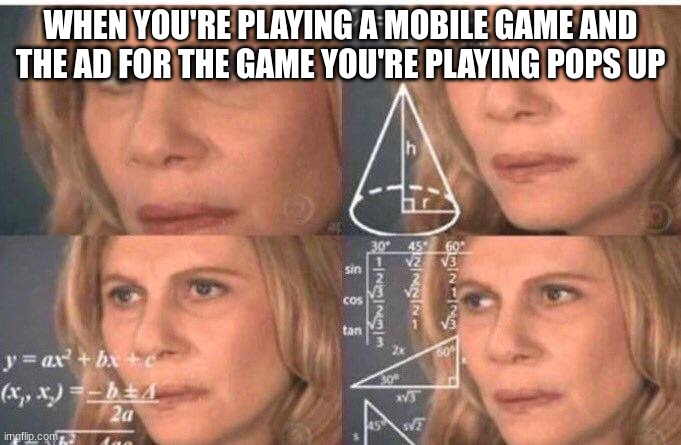 mobile game | WHEN YOU'RE PLAYING A MOBILE GAME AND THE AD FOR THE GAME YOU'RE PLAYING POPS UP | image tagged in math lady/confused lady | made w/ Imgflip meme maker