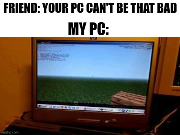 [comment on what title should be here] | FRIEND: YOUR PC CAN'T BE THAT BAD; MY PC: | image tagged in minecraft,memes,crap pc,hold up,wait a minute,how is minecraft even running | made w/ Imgflip meme maker