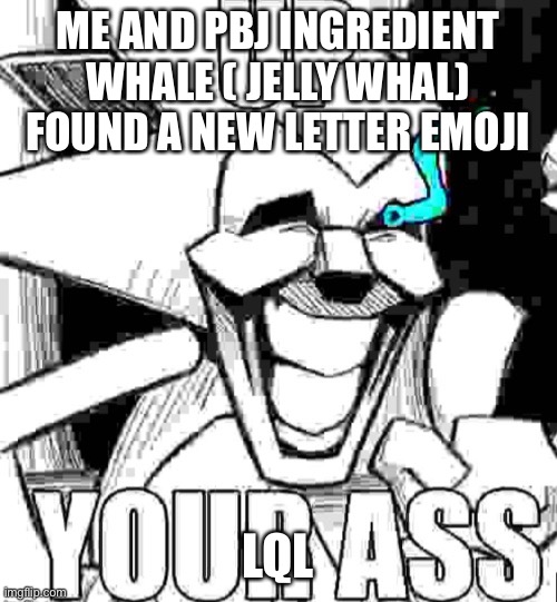 Up your ass majin sonic | ME AND PBJ INGREDIENT WHALE ( JELLY WHAL) FOUND A NEW LETTER EMOJI; LQL | image tagged in up your ass majin sonic | made w/ Imgflip meme maker