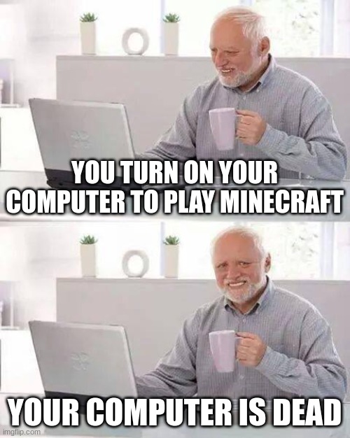 Hide the Pain Harold | YOU TURN ON YOUR COMPUTER TO PLAY MINECRAFT; YOUR COMPUTER IS DEAD | image tagged in memes,hide the pain harold | made w/ Imgflip meme maker