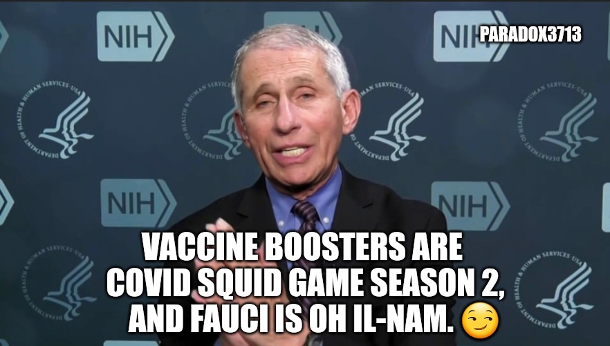 When you survive the first COVID Squid Game, but next year's challenge offers 6 Boosters. | PARADOX3713; VACCINE BOOSTERS ARE  COVID SQUID GAME SEASON 2,    AND FAUCI IS OH IL-NAM. 😏 | image tagged in memes,politics,squid game,squid game grandpa,fauci,joe biden | made w/ Imgflip meme maker