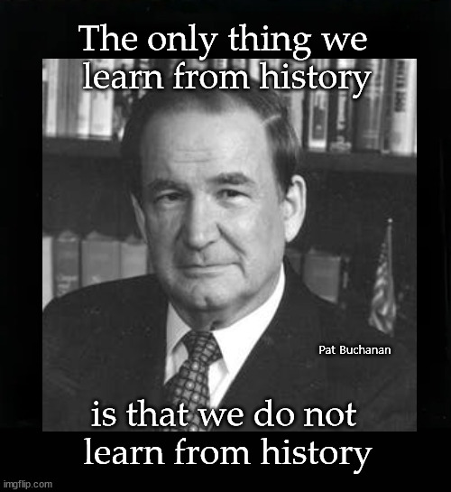 The only thing we learn from history... | The only thing we 
learn from history; Pat Buchanan; is that we do not 
learn from history | image tagged in pat buchanan,history | made w/ Imgflip meme maker