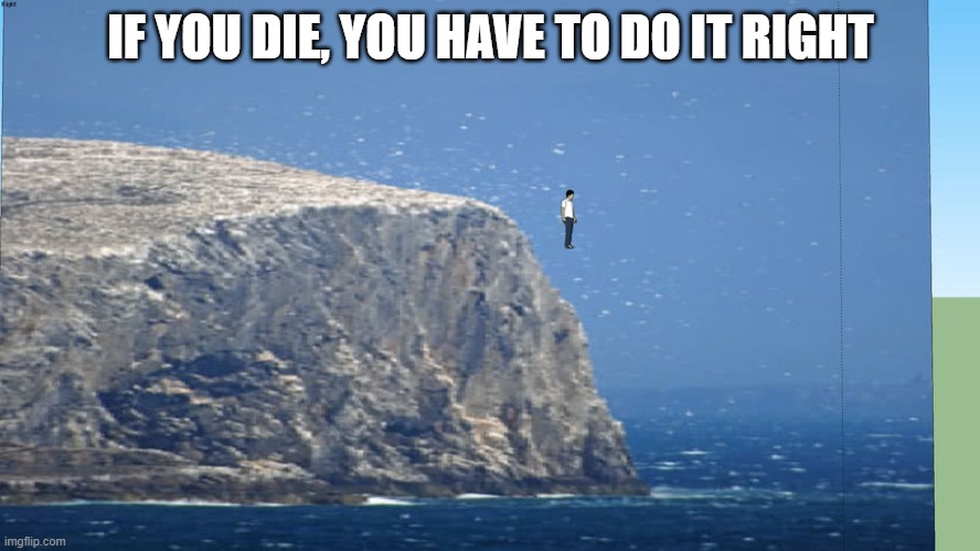 how to die | IF YOU DIE, YOU HAVE TO DO IT RIGHT | image tagged in guess i'll die | made w/ Imgflip meme maker