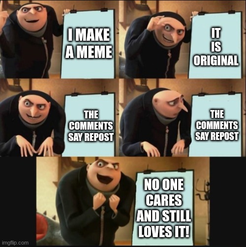 5 panel gru meme | I MAKE A MEME; IT IS ORIGINAL; THE COMMENTS SAY REPOST; THE COMMENTS SAY REPOST; NO ONE CARES AND STILL LOVES IT! | image tagged in 5 panel gru meme | made w/ Imgflip meme maker