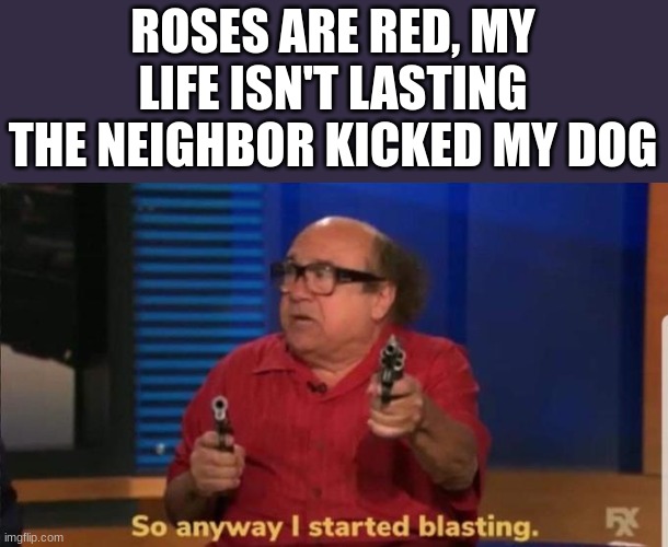 Don't do bullcrap to my dogs or I will find you. | ROSES ARE RED, MY LIFE ISN'T LASTING
THE NEIGHBOR KICKED MY DOG | image tagged in started blasting,memes,funny,poem,roses are red,rhyme | made w/ Imgflip meme maker