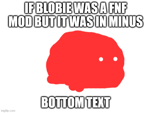Blank White Template | IF BLOBIE WAS A FNF MOD BUT IT WAS IN MINUS; BOTTOM TEXT | image tagged in blank white template | made w/ Imgflip meme maker
