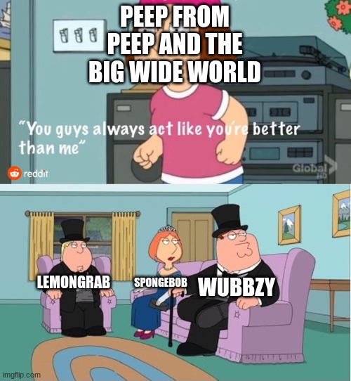 The Yellow Characters think that all of them act like they better then peep | PEEP FROM PEEP AND THE BIG WIDE WORLD; WUBBZY; LEMONGRAB; SPONGEBOB | image tagged in you guys always act like you're better than me,peep and the big wide world,wubbzy,yellow,memes | made w/ Imgflip meme maker