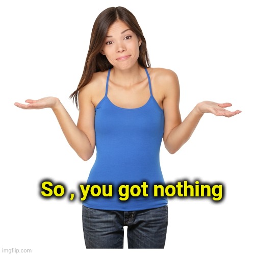 I don't know | So , you got nothing | image tagged in i don't know | made w/ Imgflip meme maker