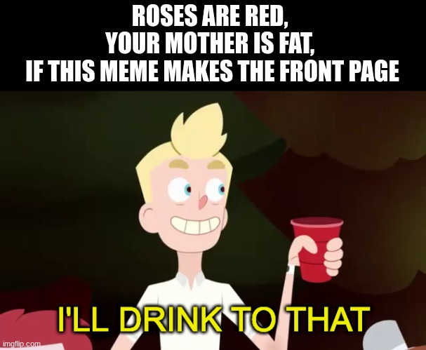 Image Title | ROSES ARE RED, 
YOUR MOTHER IS FAT, 
IF THIS MEME MAKES THE FRONT PAGE | image tagged in poem,rhyme,roses are red,memes,funny,front page | made w/ Imgflip meme maker