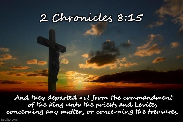 Scripture1 | 2 Chronicles 8:15; And they departed not from the commandment of the king unto the priests and Levites concerning any matter, or concerning the treasures. | image tagged in religion1,jesus,jesus christ,scripture,scriptures | made w/ Imgflip meme maker