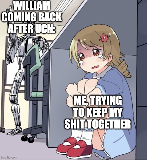 I need to keep my shit together | WILLIAM COMING BACK AFTER UCN:; ME, TRYING TO KEEP MY SHIT TOGETHER | image tagged in anime girl hiding from terminator | made w/ Imgflip meme maker